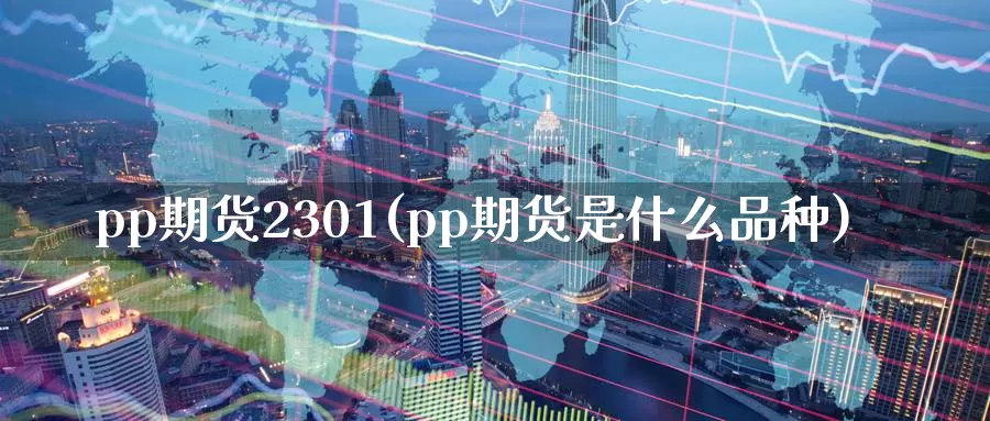 pp期货2301(pp期货是什么品种)_https://www.07apk.com_农产品期货_第1张