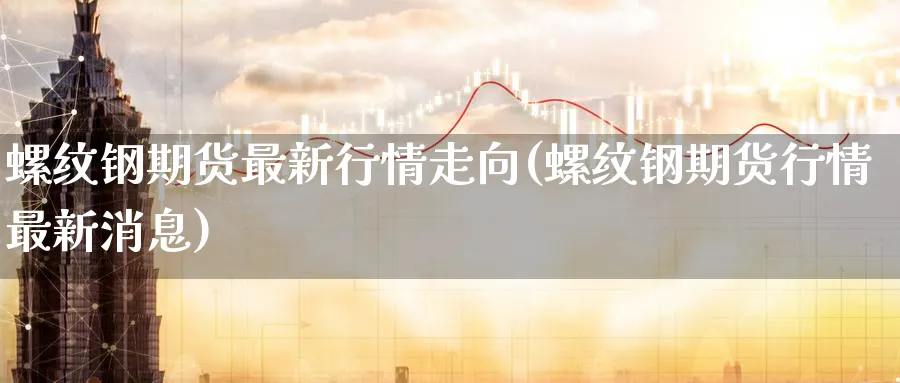 螺纹钢期货最新行情走向(螺纹钢期货行情最新消息)_https://www.07apk.com_黄金期货直播室_第1张