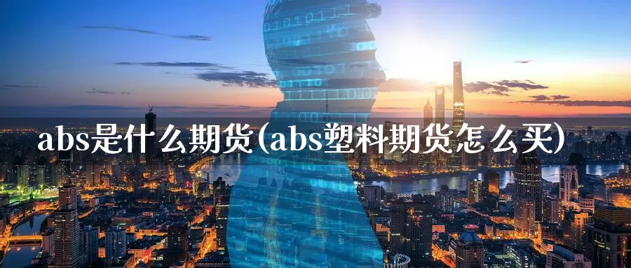 abs是什么期货(abs塑料期货怎么买)_https://www.07apk.com_股指期货_第1张