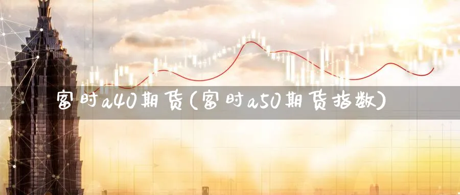 富时a40期货(富时a50期货指数)_https://www.07apk.com_原油期货_第1张