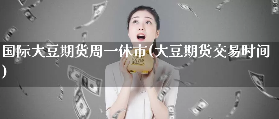 国际大豆期货周一休市(大豆期货交易时间)_https://www.07apk.com_农产品期货_第1张