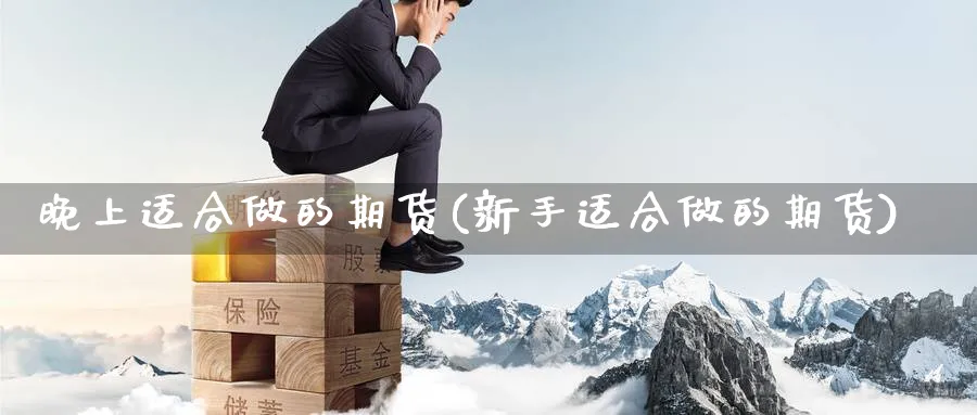 晚上适合做的期货(新手适合做的期货)_https://www.07apk.com_原油期货_第1张