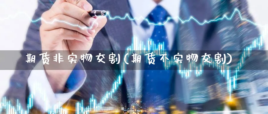 期货非实物交割(期货不实物交割)_https://www.07apk.com_期货科普_第1张