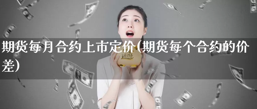 期货每月合约上市定价(期货每个合约的价差)_https://www.07apk.com_期货科普_第1张