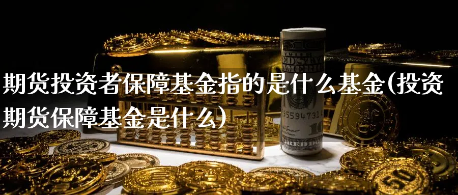 期货投资者保障基金指的是什么基金(投资期货保障基金是什么)_https://www.07apk.com_期货技术分析_第1张