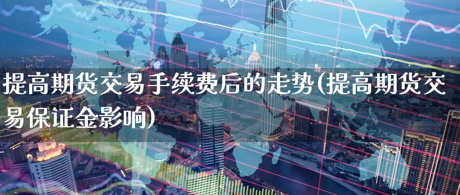 提高期货交易手续费后的走势(提高期货交易保证金影响)_https://www.07apk.com_股指期货_第1张