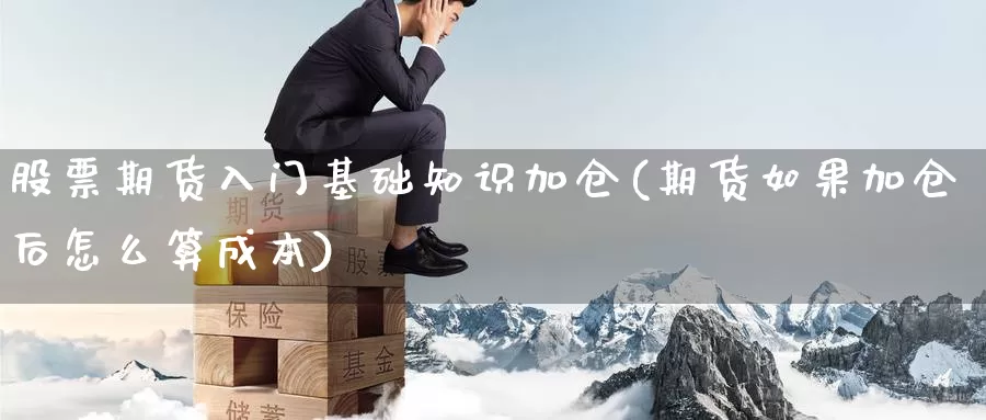 股票期货入门基础知识加仓(期货如果加仓后怎么算成本)_https://www.07apk.com_期货科普_第1张