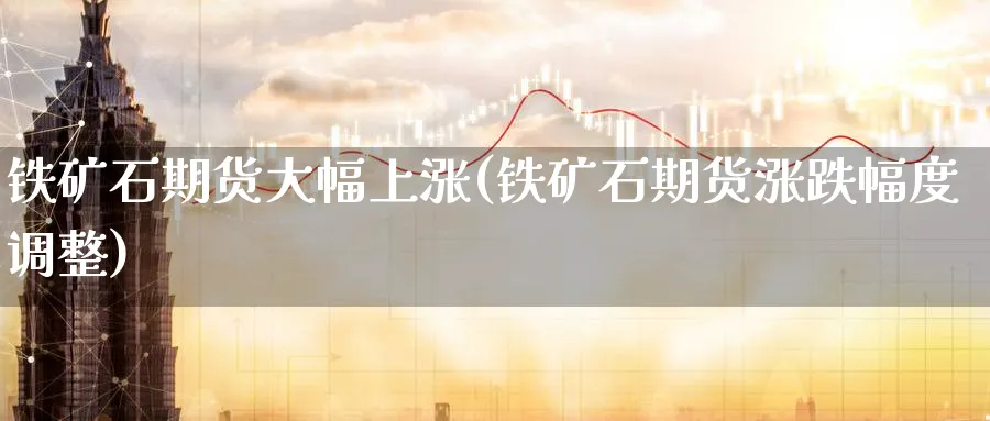 铁矿石期货大幅上涨(铁矿石期货涨跌幅度调整)_https://www.07apk.com_股指期货_第1张