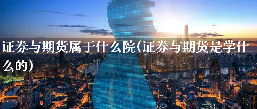 证券与期货属于什么院(证券与期货是学什么的)_https://www.07apk.com_黄金期货直播室_第1张