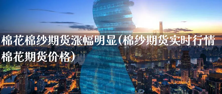 棉花棉纱期货涨幅明显(棉纱期货实时行情棉花期货价格)_https://www.07apk.com_黄金期货直播室_第1张