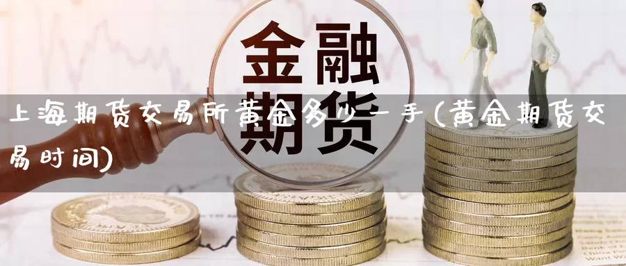 上海期货交易所黄金多少一手(黄金期货交易时间)_https://www.07apk.com_农产品期货_第1张