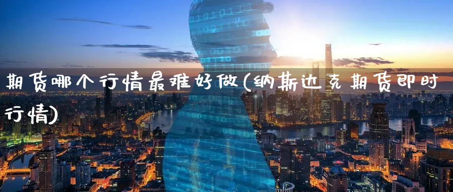 期货哪个行情最难好做(纳斯达克期货即时行情)_https://www.07apk.com_黄金期货直播室_第1张