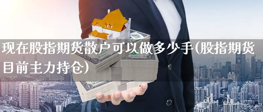 现在股指期货散户可以做多少手(股指期货目前主力持仓)_https://www.07apk.com_期货技术分析_第1张