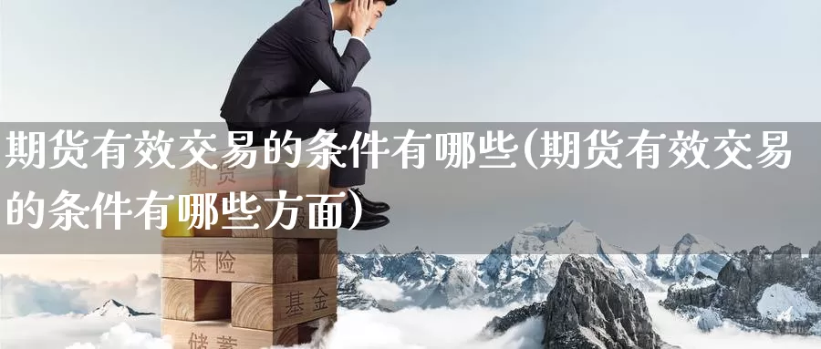 期货有效交易的条件有哪些(期货有效交易的条件有哪些方面)_https://www.07apk.com_股指期货_第1张