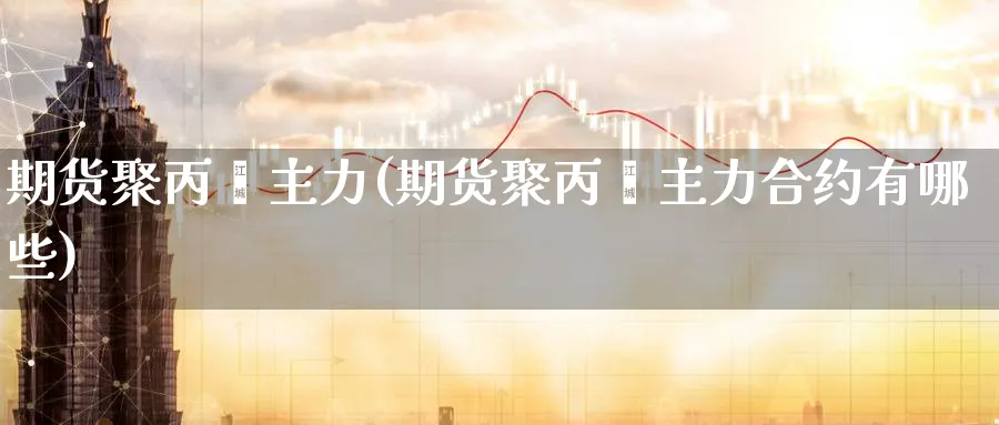 期货聚丙烯主力(期货聚丙烯主力合约有哪些)_https://www.07apk.com_期货科普_第1张