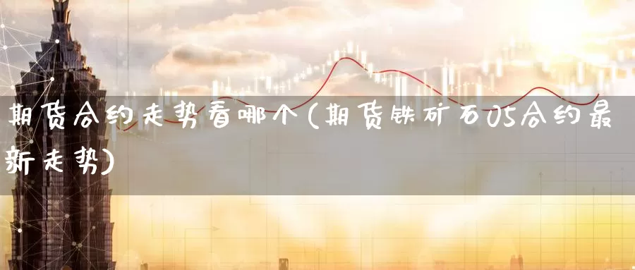 期货合约走势看哪个(期货铁矿石05合约最新走势)_https://www.07apk.com_黄金期货直播室_第1张