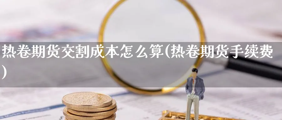 热卷期货交割成本怎么算(热卷期货手续费)_https://www.07apk.com_期货技术分析_第1张