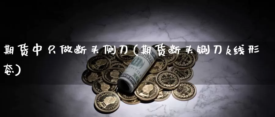 期货中只做断头侧刀(期货断头铡刀k线形态)_https://www.07apk.com_黄金期货直播室_第1张