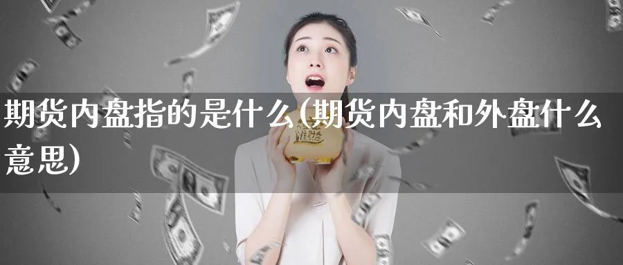 期货内盘指的是什么(期货内盘和外盘什么意思)_https://www.07apk.com_农产品期货_第1张