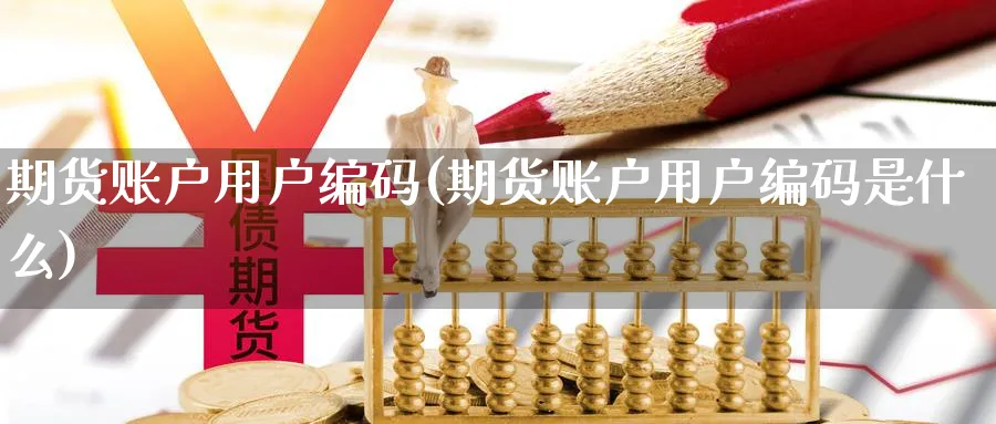 期货账户用户编码(期货账户用户编码是什么)_https://www.07apk.com_黄金期货直播室_第1张