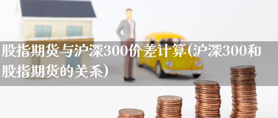 股指期货与沪深300价差计算(沪深300和股指期货的关系)_https://www.07apk.com_期货技术分析_第1张