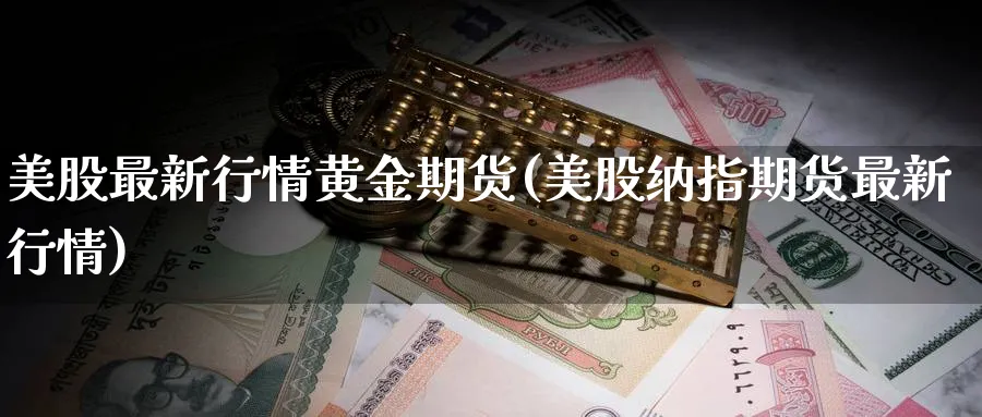 美股最新行情黄金期货(美股纳指期货最新行情)_https://www.07apk.com_黄金期货直播室_第1张