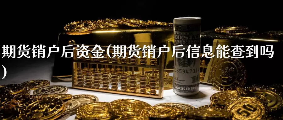 期货销户后资金(期货销户后信息能查到吗)_https://www.07apk.com_期货行业分析_第1张