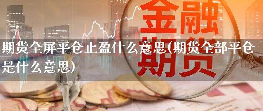 期货全屏平仓止盈什么意思(期货全部平仓是什么意思)_https://www.07apk.com_股指期货_第1张