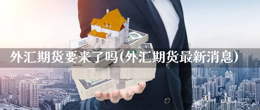 外汇期货要来了吗(外汇期货最新消息)_https://www.07apk.com_黄金期货直播室_第1张