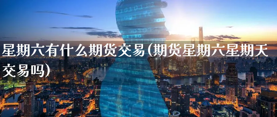 星期六有什么期货交易(期货星期六星期天交易吗)_https://www.07apk.com_期货行业分析_第1张