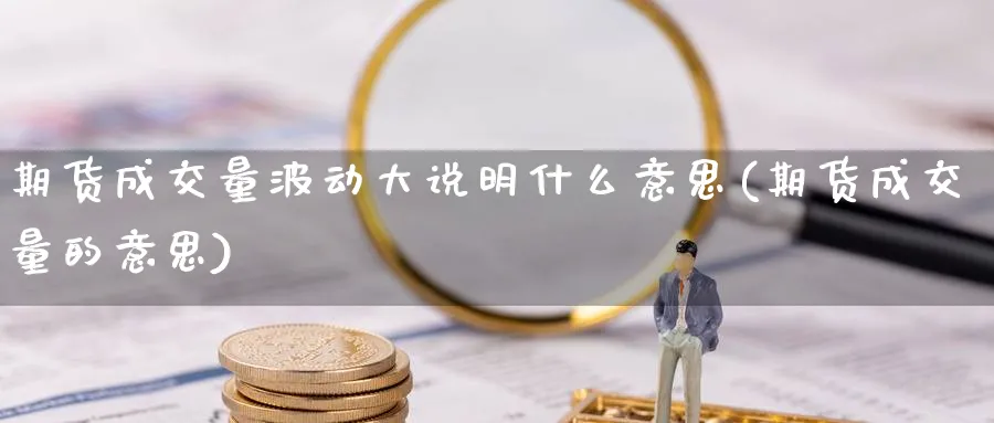 期货成交量波动大说明什么意思(期货成交量的意思)_https://www.07apk.com_期货科普_第1张