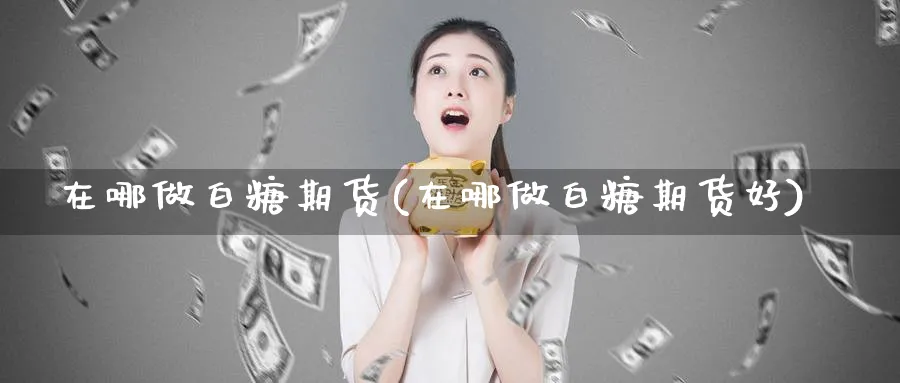 在哪做白糖期货(在哪做白糖期货好)_https://www.07apk.com_期货行业分析_第1张