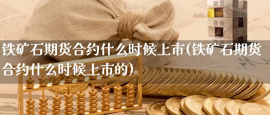 铁矿石期货合约什么时候上市(铁矿石期货合约什么时候上市的)_https://www.07apk.com_黄金期货直播室_第1张