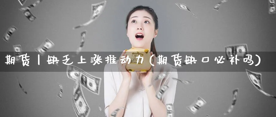 期货丨缺乏上涨推动力(期货缺口必补吗)_https://www.07apk.com_原油期货_第1张