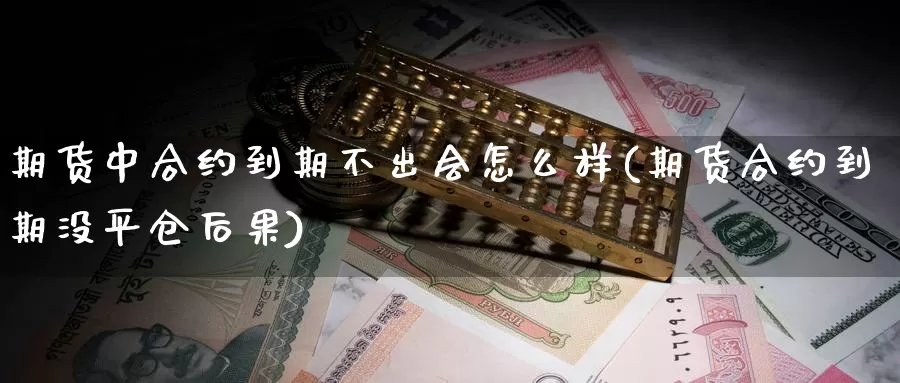 期货中合约到期不出会怎么样(期货合约到期没平仓后果)_https://www.07apk.com_农产品期货_第1张