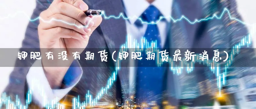 钾肥有没有期货(钾肥期货最新消息)_https://www.07apk.com_原油期货_第1张