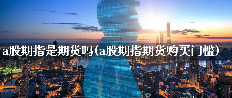 a股期指是期货吗(a股期指期货购买门槛)_https://www.07apk.com_农产品期货_第1张