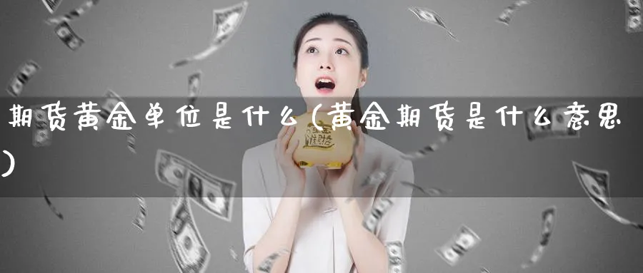 期货黄金单位是什么(黄金期货是什么意思)_https://www.07apk.com_原油期货_第1张