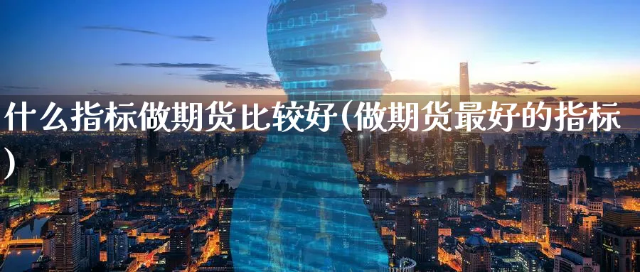 什么指标做期货比较好(做期货最好的指标)_https://www.07apk.com_原油期货_第1张