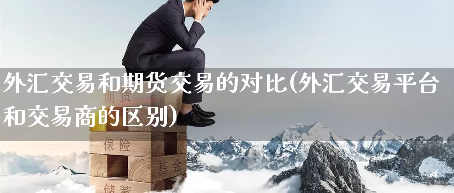 外汇交易和期货交易的对比(外汇交易平台和交易商的区别)_https://www.07apk.com_期货技术分析_第1张