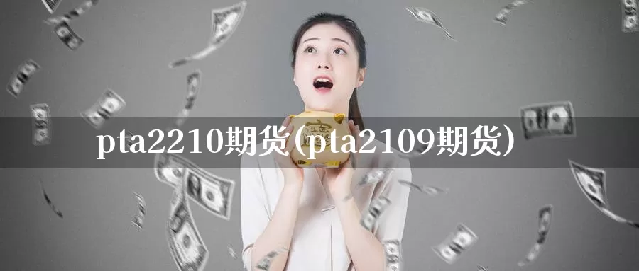 pta2210期货(pta2109期货)_https://www.07apk.com_农产品期货_第1张