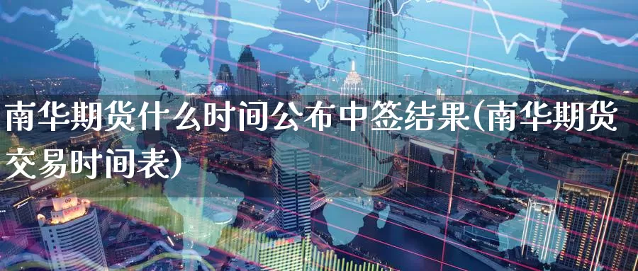 南华期货什么时间公布中签结果(南华期货交易时间表)_https://www.07apk.com_股指期货_第1张