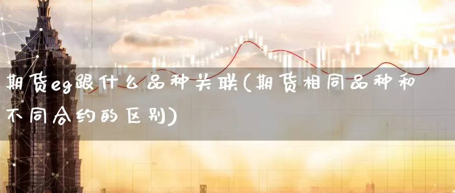 期货eg跟什么品种关联(期货相同品种和不同合约的区别)_https://www.07apk.com_期货行业分析_第1张