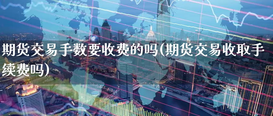 期货交易手数要收费的吗(期货交易收取手续费吗)_https://www.07apk.com_黄金期货直播室_第1张