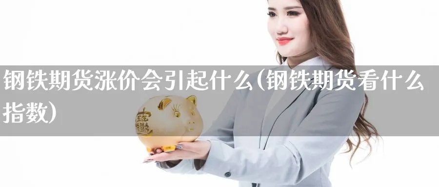 钢铁期货涨价会引起什么(钢铁期货看什么指数)_https://www.07apk.com_黄金期货直播室_第1张