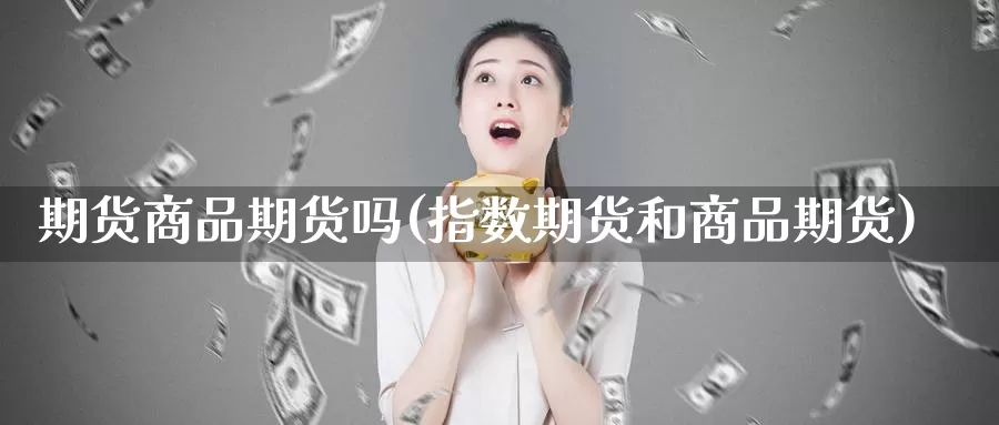 期货商品期货吗(指数期货和商品期货)_https://www.07apk.com_期货科普_第1张