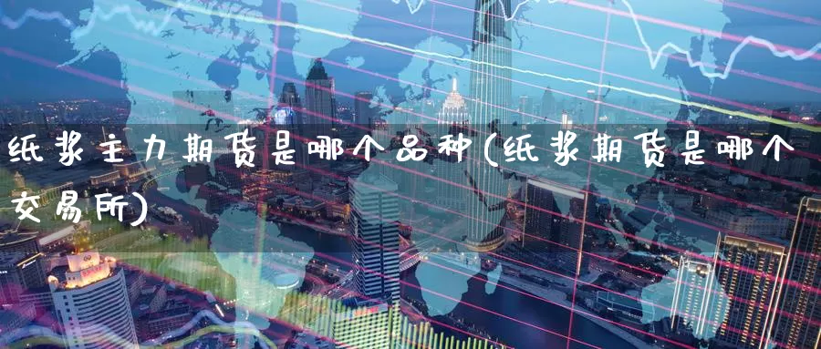 纸浆主力期货是哪个品种(纸浆期货是哪个交易所)_https://www.07apk.com_期货科普_第1张