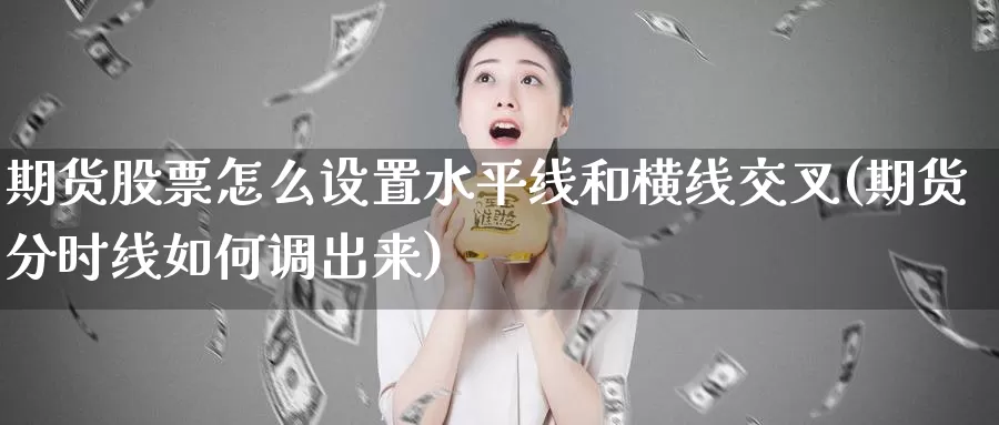 期货股票怎么设置水平线和横线交叉(期货分时线如何调出来)_https://www.07apk.com_原油期货_第1张