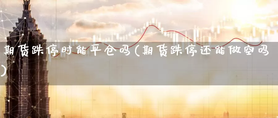 期货跌停时能平仓吗(期货跌停还能做空吗)_https://www.07apk.com_股指期货_第1张