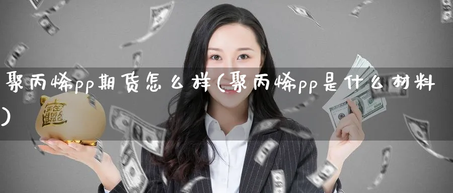 聚丙烯pp期货怎么样(聚丙烯pp是什么材料)_https://www.07apk.com_期货技术分析_第1张